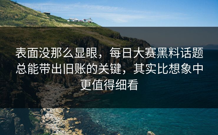 表面没那么显眼,每日大赛黑料话题总能带出旧账的关键,其实比想象中更值得细看 表面没那么显眼,每日大赛黑料话题总能带出旧账的关键,其实比想象中更值得细看