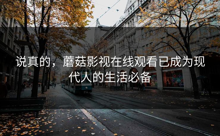 说真的,蘑菇影视在线观看已成为现代人的生活必备 说真的,蘑菇影视在线观看已成为现代人的生活必备