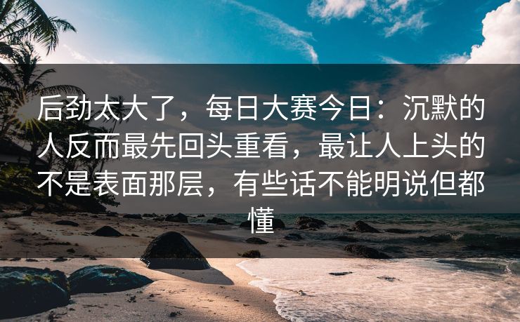 后劲太大了,每日大赛今日:沉默的人反而最先回头重看,最让人上头的不是表面那层,有些话不能明说但都懂 后劲太大了,每日大赛今日:沉默的人反而最先回头重看,最让人上头的不是表面那层,有些话不能明说但都懂