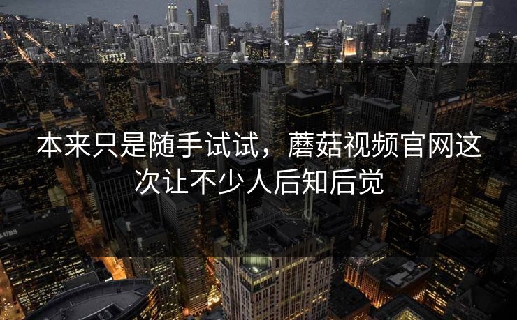 本来只是随手试试,蘑菇视频官网这次让不少人后知后觉 本来只是随手试试,蘑菇视频官网这次让不少人后知后觉