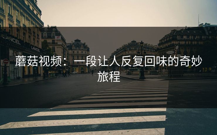 蘑菇视频:一段让人反复回味的奇妙旅程 蘑菇视频:一段让人反复回味的奇妙旅程