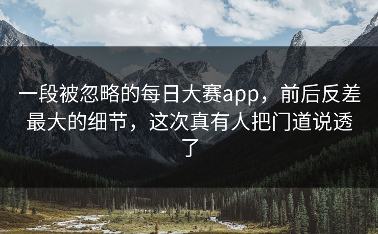 一段被忽略的每日大赛app,前后反差最大的细节,这次真有人把门道说透了 一段被忽略的每日大赛app,前后反差最大的细节,这次真有人把门道说透了