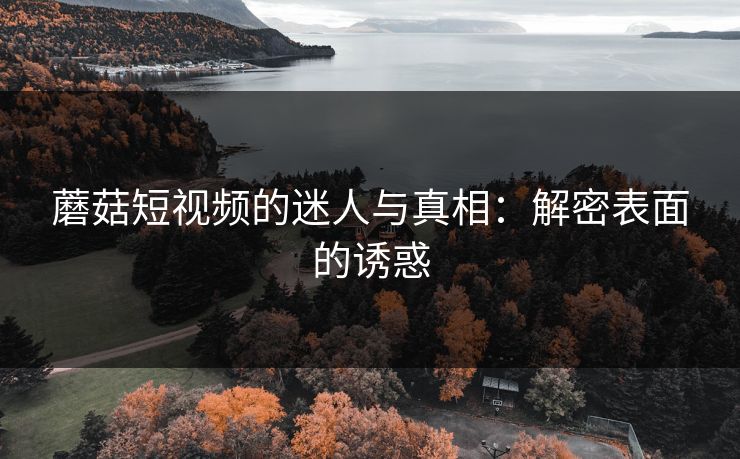 蘑菇短视频的迷人与真相:解密表面的诱惑 蘑菇短视频的迷人与真相:解密表面的诱惑