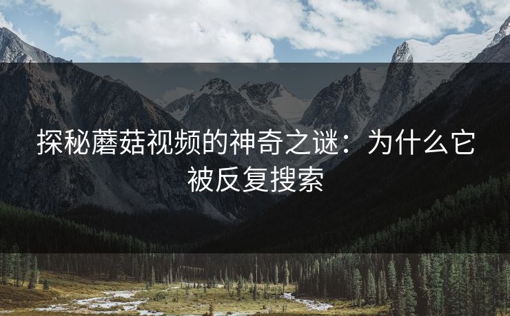 探秘蘑菇视频的神奇之谜:为什么它被反复搜索 探秘蘑菇视频的神奇之谜:为什么它被反复搜索