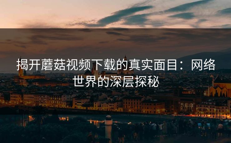 揭开蘑菇视频下载的真实面目:网络世界的深层探秘 揭开蘑菇视频下载的真实面目:网络世界的深层探秘