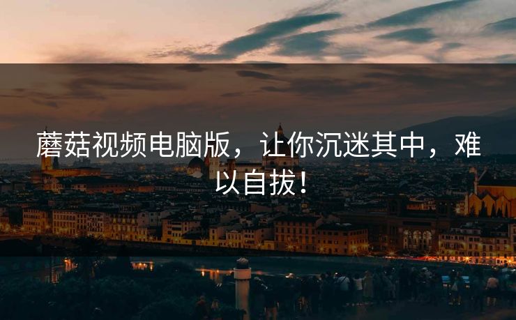 蘑菇视频电脑版,让你沉迷其中,难以自拔! 蘑菇视频电脑版,让你沉迷其中,难以自拔!