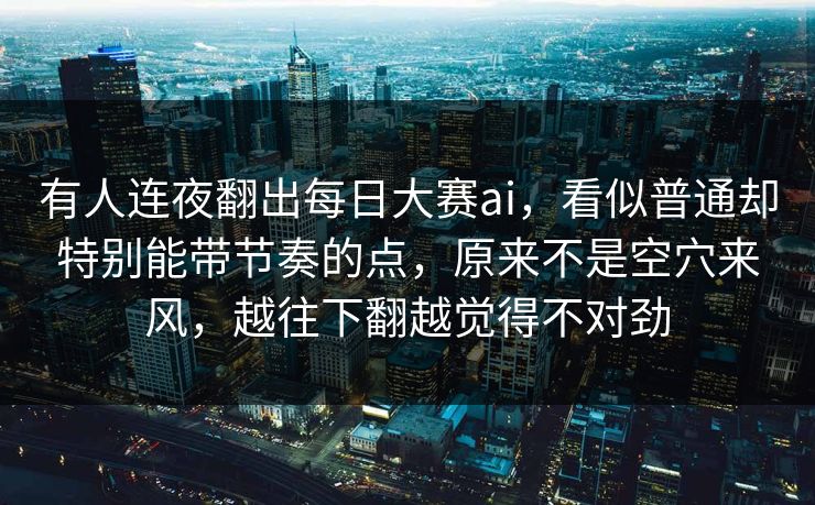有人连夜翻出每日大赛ai，看似普通却特别能带节奏的点，原来不是空穴来风，越往下翻越觉得不对劲