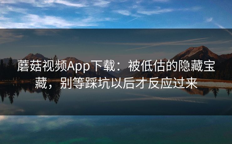 蘑菇视频App下载:被低估的隐藏宝藏,别等踩坑以后才反应过来 蘑菇视频App下载:被低估的隐藏宝藏,别等踩坑以后才反应过来