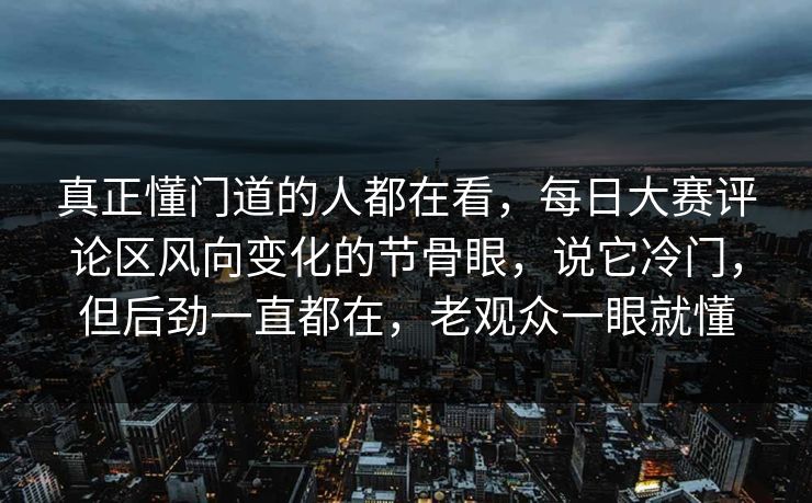 真正懂门道的人都在看,每日大赛评论区风向变化的节骨眼,说它冷门,但后劲一直都在,老观众一眼就懂 真正懂门道的人都在看,每日大赛评论区风向变化的节骨眼,说它冷门,但后劲一直都在,老观众一眼就懂