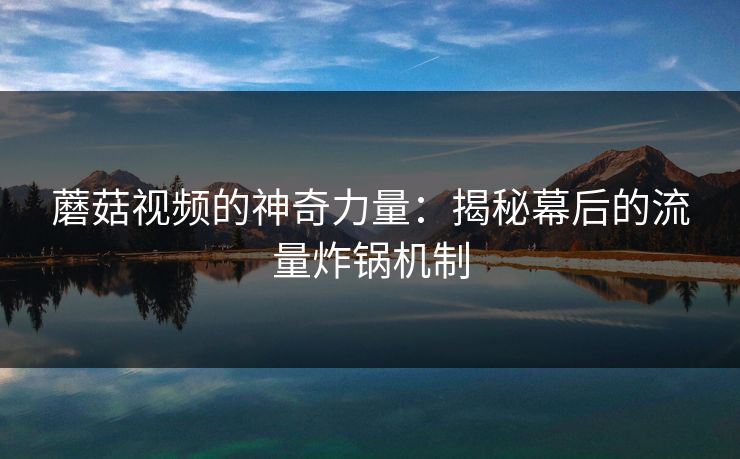 蘑菇视频的神奇力量:揭秘幕后的流量炸锅机制 蘑菇视频的神奇力量:揭秘幕后的流量炸锅机制