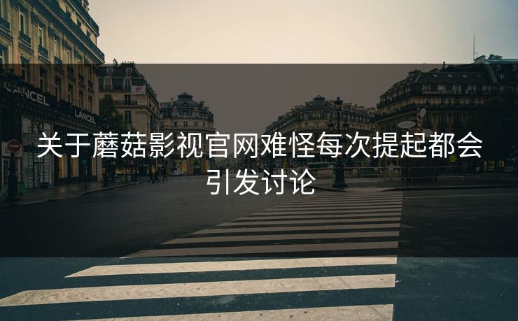 关于蘑菇影视官网难怪每次提起都会引发讨论 关于蘑菇影视官网难怪每次提起都会引发讨论