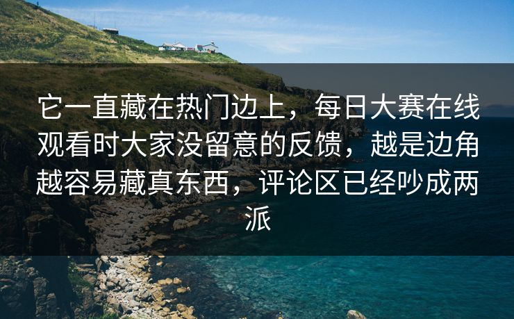 它一直藏在热门边上,每日大赛在线观看时大家没留意的反馈,越是边角越容易藏真东西,评论区已经吵成两派 它一直藏在热门边上,每日大赛在线观看时大家没留意的反馈,越是边角越容易藏真东西,评论区已经吵成两派