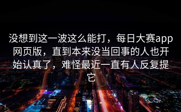 没想到这一波这么能打,每日大赛app网页版,直到本来没当回事的人也开始认真了,难怪最近一直有人反复提它 没想到这一波这么能打,每日大赛app网页版,直到本来没当回事的人也开始认真了,难怪最近一直有人反复提它