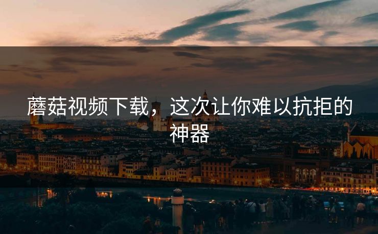 蘑菇视频下载,这次让你难以抗拒的神器 蘑菇视频下载,这次让你难以抗拒的神器