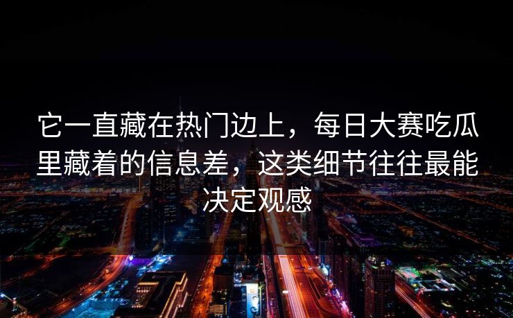 它一直藏在热门边上,每日大赛吃瓜里藏着的信息差,这类细节往往最能决定观感 它一直藏在热门边上,每日大赛吃瓜里藏着的信息差,这类细节往往最能决定观感