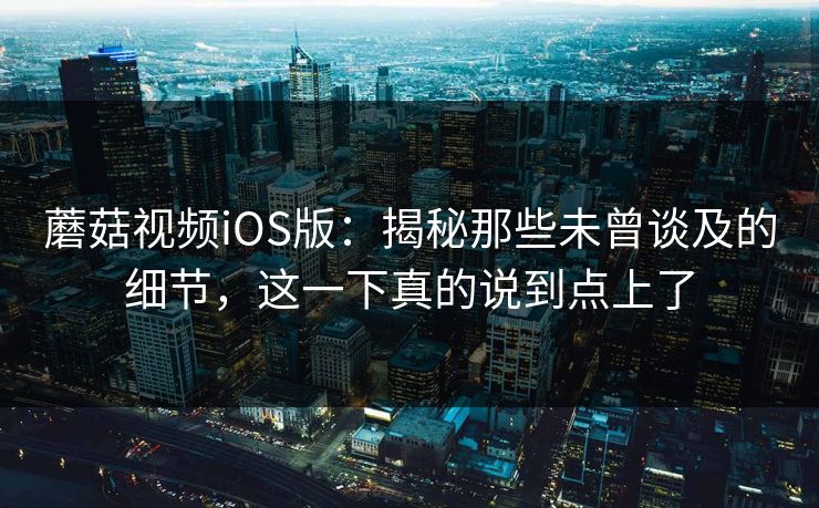 蘑菇视频iOS版:揭秘那些未曾谈及的细节,这一下真的说到点上了 蘑菇视频iOS版:揭秘那些未曾谈及的细节,这一下真的说到点上了
