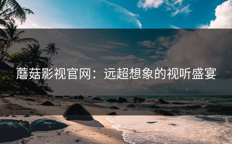 蘑菇影视官网:远超想象的视听盛宴 蘑菇影视官网:远超想象的视听盛宴