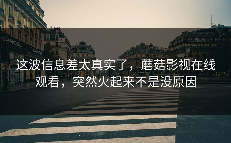 这波信息差太真实了,蘑菇影视在线观看,突然火起来不是没原因 这波信息差太真实了,蘑菇影视在线观看,突然火起来不是没原因
