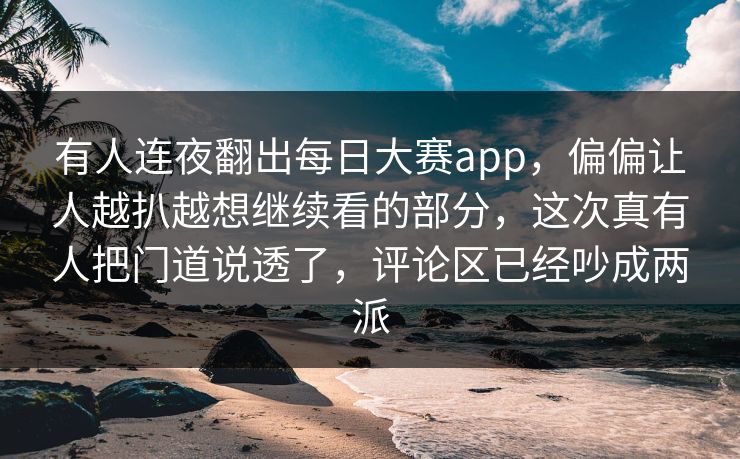 有人连夜翻出每日大赛app,偏偏让人越扒越想继续看的部分,这次真有人把门道说透了,评论区已经吵成两派 有人连夜翻出每日大赛app,偏偏让人越扒越想继续看的部分,这次真有人把门道说透了,评论区已经吵成两派