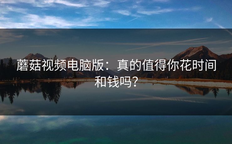 蘑菇视频电脑版:真的值得你花时间和钱吗? 蘑菇视频电脑版:真的值得你花时间和钱吗?