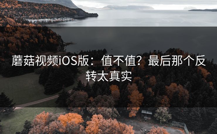 蘑菇视频iOS版:值不值?最后那个反转太真实 蘑菇视频iOS版:值不值?最后那个反转太真实