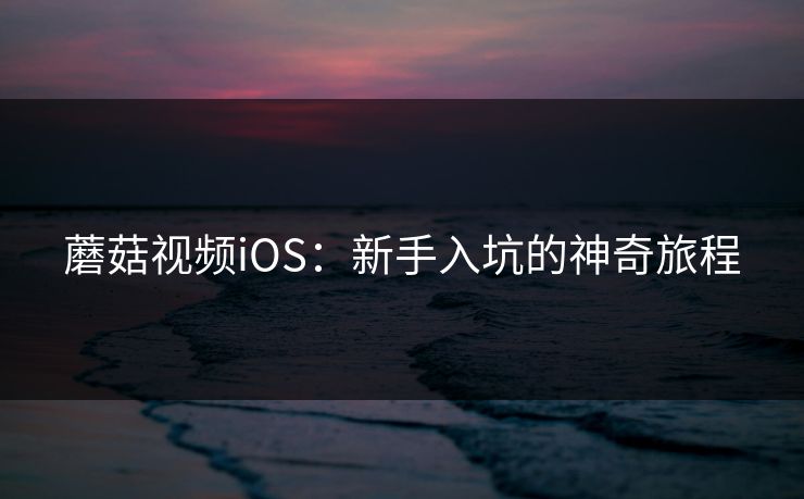 蘑菇视频iOS：新手入坑的神奇旅程
