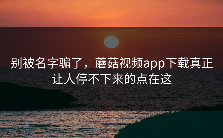 别被名字骗了,蘑菇视频app下载真正让人停不下来的点在这 别被名字骗了,蘑菇视频app下载真正让人停不下来的点在这