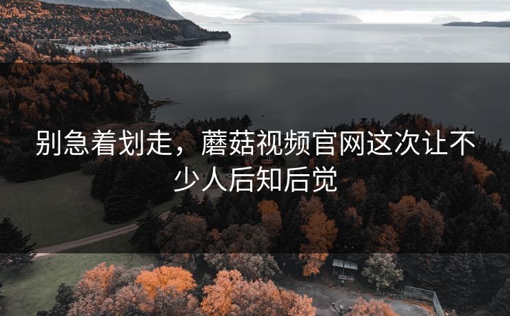 别急着划走,蘑菇视频官网这次让不少人后知后觉 别急着划走,蘑菇视频官网这次让不少人后知后觉