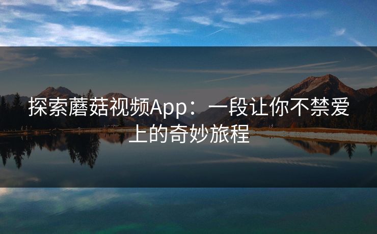 探索蘑菇视频App:一段让你不禁爱上的奇妙旅程 探索蘑菇视频App:一段让你不禁爱上的奇妙旅程
