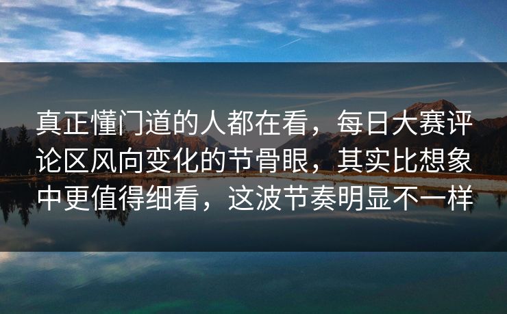 真正懂门道的人都在看,每日大赛评论区风向变化的节骨眼,其实比想象中更值得细看,这波节奏明显不一样 真正懂门道的人都在看,每日大赛评论区风向变化的节骨眼,其实比想象中更值得细看,这波节奏明显不一样