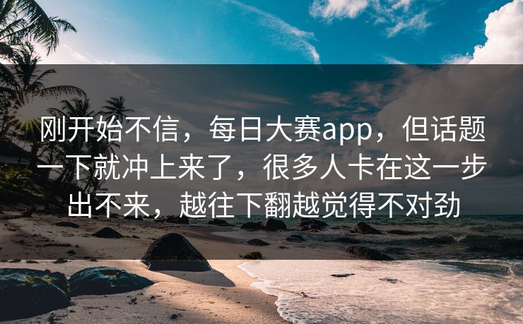刚开始不信,每日大赛app,但话题一下就冲上来了,很多人卡在这一步出不来,越往下翻越觉得不对劲 刚开始不信,每日大赛app,但话题一下就冲上来了,很多人卡在这一步出不来,越往下翻越觉得不对劲