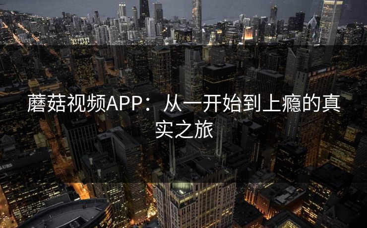 蘑菇视频APP:从一开始到上瘾的真实之旅 蘑菇视频APP:从一开始到上瘾的真实之旅